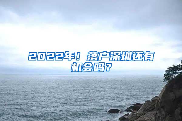 2022年！落户深圳还有机会吗？