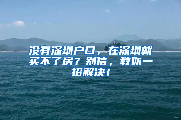 没有深圳户口，在深圳就买不了房？别信，教你一招解决！