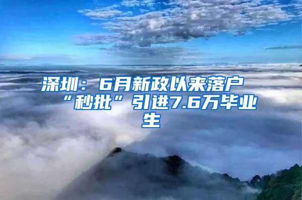 深圳：6月新政以来落户“秒批”引进7.6万毕业生