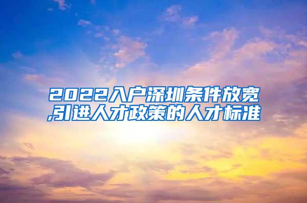 2022入户深圳条件放宽,引进人才政策的人才标准