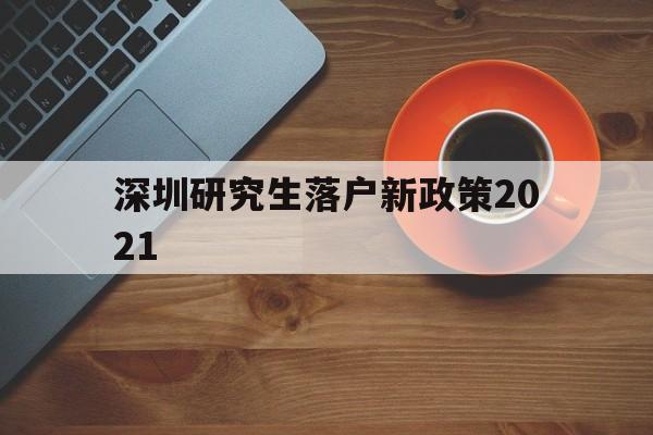 深圳研究生落户新政策2021(研究生落户深圳人才引进落户条件2021) 深圳学历入户