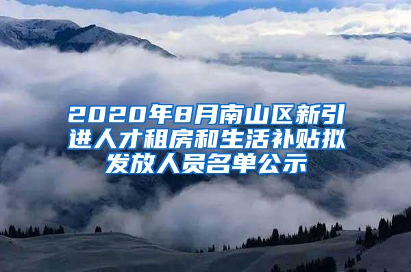 2020年8月南山区新引进人才租房和生活补贴拟发放人员名单公示