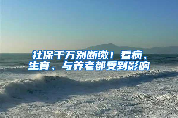 社保千万别断缴！看病、生育、与养老都受到影响