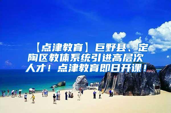 【点津教育】巨野县、定陶区教体系统引进高层次人才！点津教育即日开课！