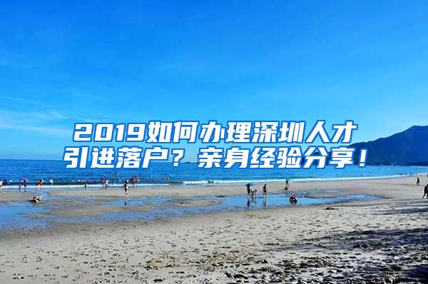 2019如何办理深圳人才引进落户？亲身经验分享！