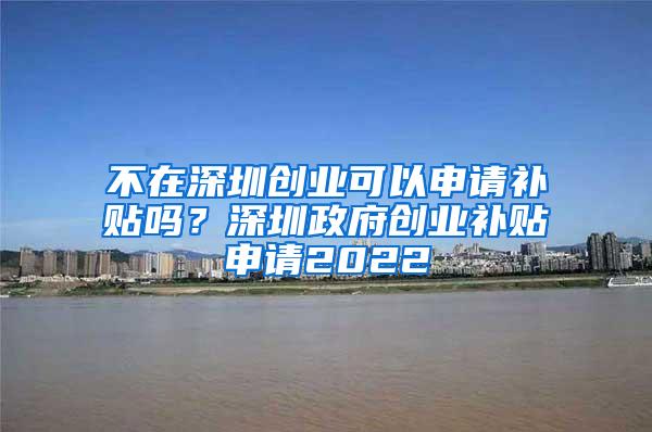 不在深圳创业可以申请补贴吗？深圳政府创业补贴申请2022