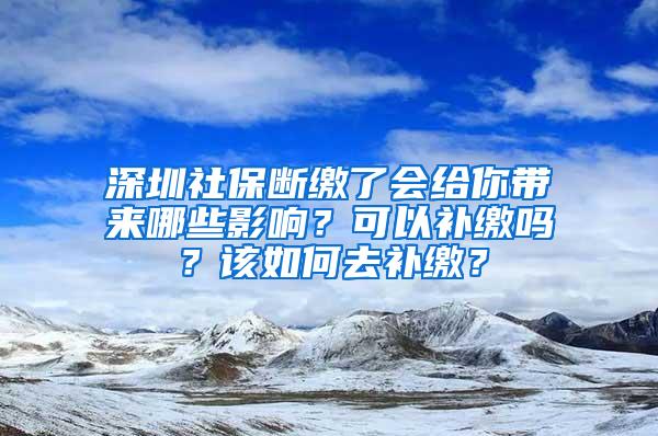 深圳社保断缴了会给你带来哪些影响？可以补缴吗？该如何去补缴？