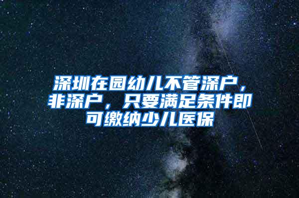 深圳在园幼儿不管深户，非深户，只要满足条件即可缴纳少儿医保