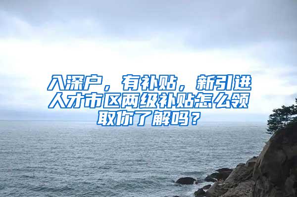 入深户，有补贴，新引进人才市区两级补贴怎么领取你了解吗？