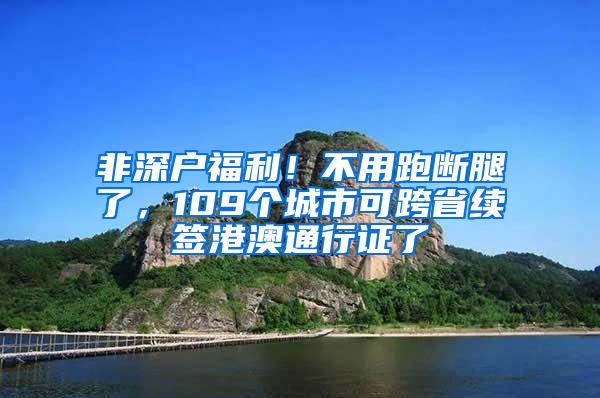 非深户福利！不用跑断腿了，109个城市可跨省续签港澳通行证了