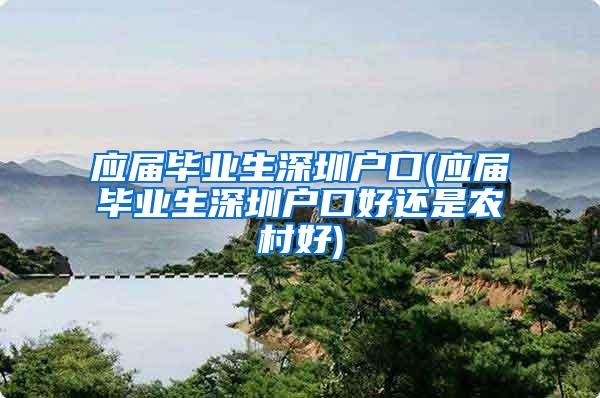 应届毕业生深圳户口(应届毕业生深圳户口好还是农村好)