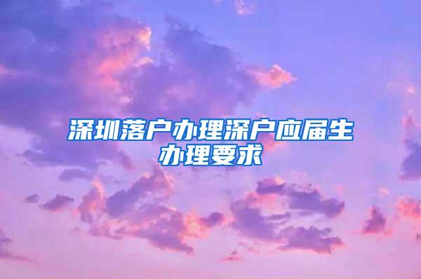 深圳落户办理深户应届生办理要求