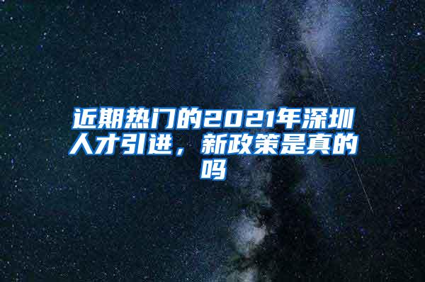 近期热门的2021年深圳人才引进，新政策是真的吗