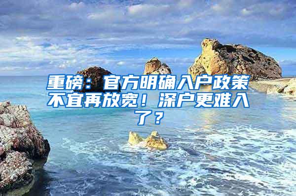 重磅：官方明确入户政策不宜再放宽！深户更难入了？