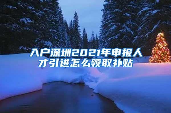 入户深圳2021年申报人才引进怎么领取补贴