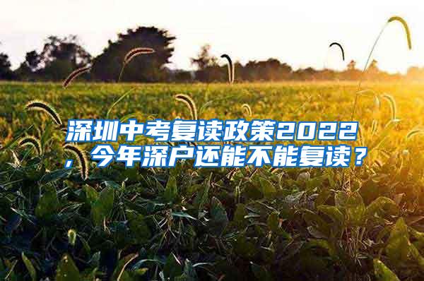 深圳中考复读政策2022，今年深户还能不能复读？