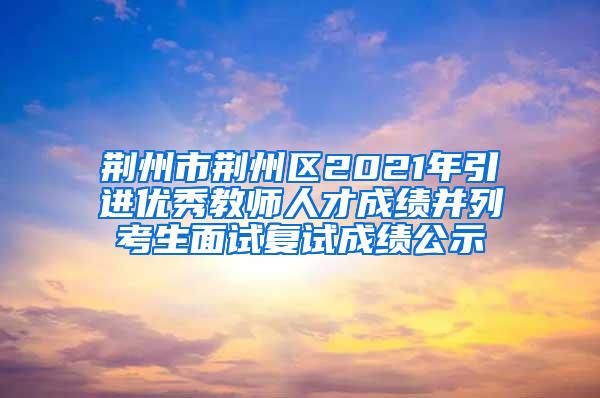 荆州市荆州区2021年引进优秀教师人才成绩并列考生面试复试成绩公示