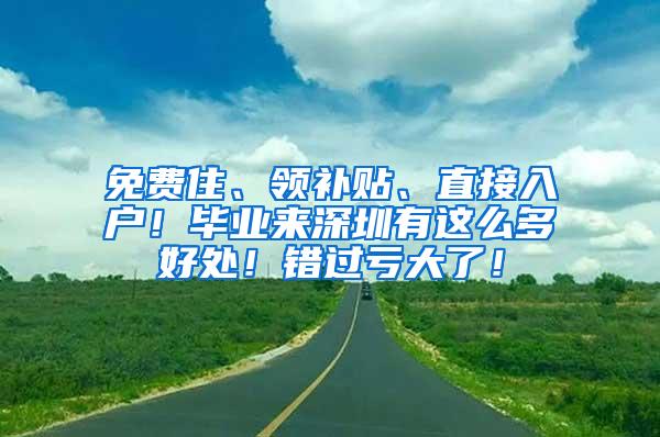 免费住、领补贴、直接入户！毕业来深圳有这么多好处！错过亏大了！