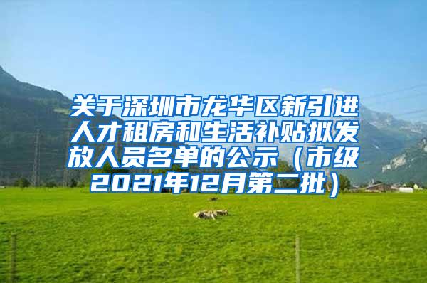 关于深圳市龙华区新引进人才租房和生活补贴拟发放人员名单的公示（市级2021年12月第二批）