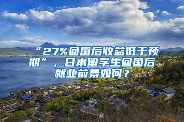 “27%回国后收益低于预期”，日本留学生回国后就业前景如何？