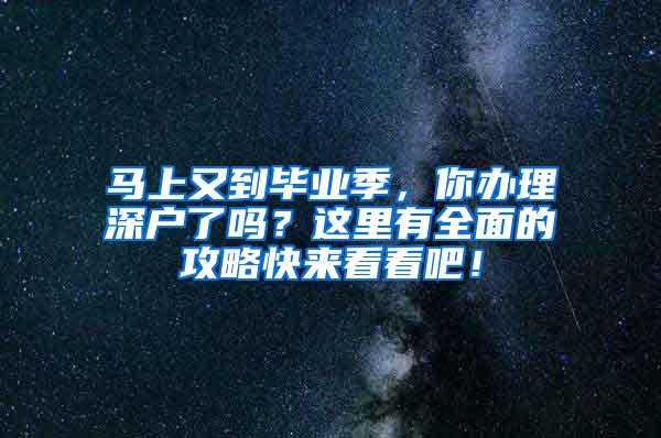 马上又到毕业季，你办理深户了吗？这里有全面的攻略快来看看吧！