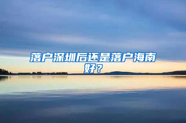 落户深圳后还是落户海南好？