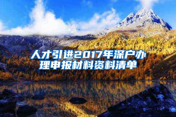 人才引进2017年深户办理申报材料资料清单