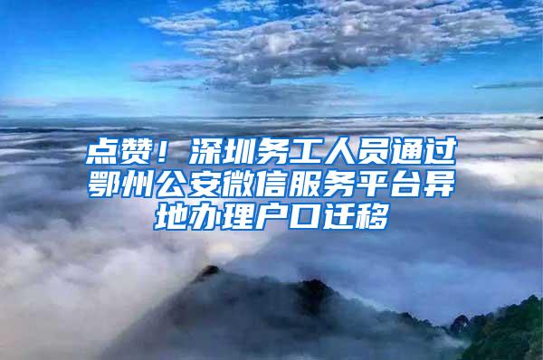 点赞！深圳务工人员通过鄂州公安微信服务平台异地办理户口迁移