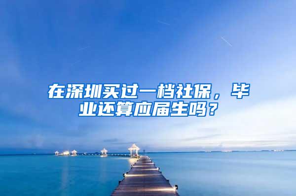 在深圳买过一档社保，毕业还算应届生吗？