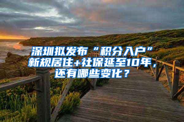 深圳拟发布“积分入户”新规居住+社保延至10年，还有哪些变化？