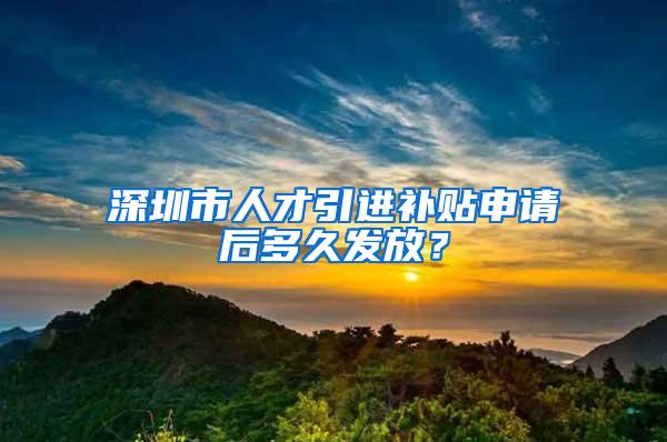 深圳市人才引进补贴申请后多久发放？