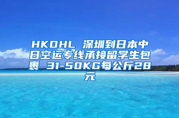 HKDHL 深圳到日本中日空运专线承接留学生包裹 31-50KG每公斤28元