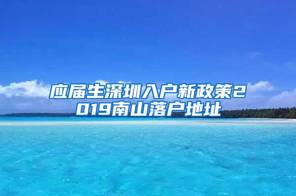 应届生深圳入户新政策2019南山落户地址