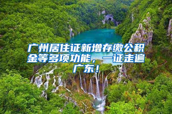 广州居住证新增存缴公积金等多项功能，一证走遍广东！