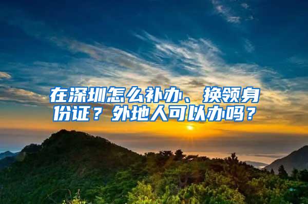 在深圳怎么补办、换领身份证？外地人可以办吗？