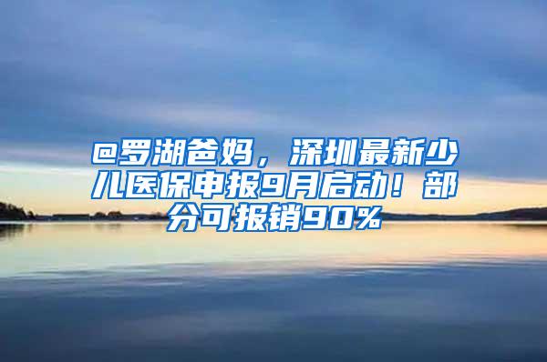 @罗湖爸妈，深圳最新少儿医保申报9月启动！部分可报销90%