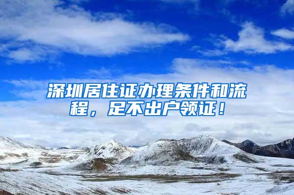 深圳居住证办理条件和流程，足不出户领证！