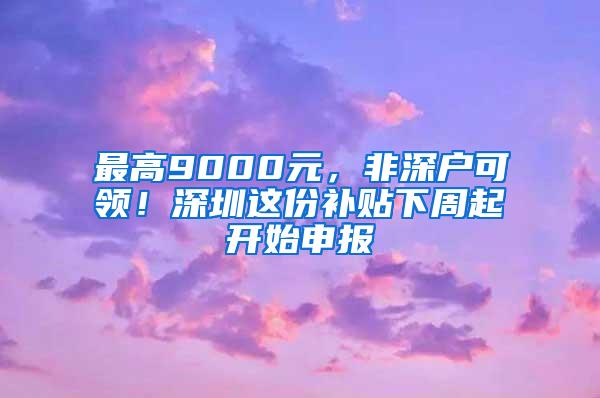 最高9000元，非深户可领！深圳这份补贴下周起开始申报