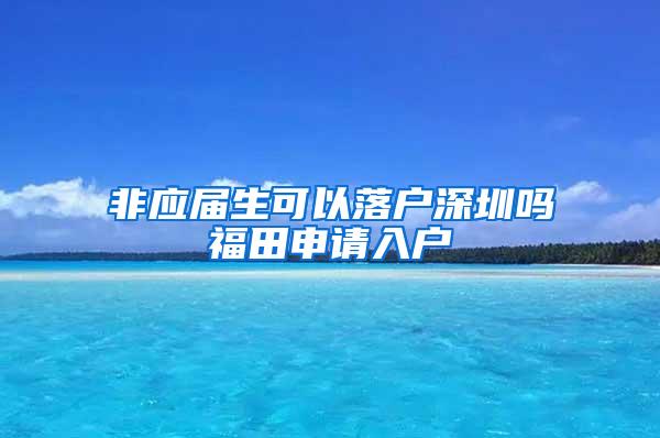 非应届生可以落户深圳吗福田申请入户