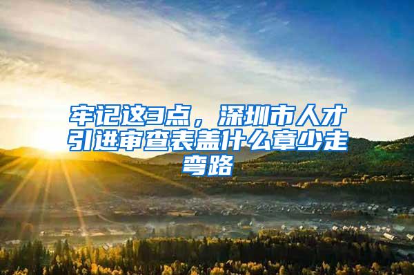 牢记这3点，深圳市人才引进审查表盖什么章少走弯路