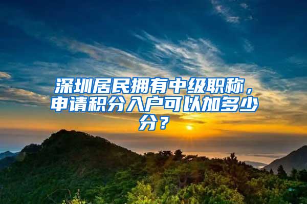 深圳居民拥有中级职称，申请积分入户可以加多少分？