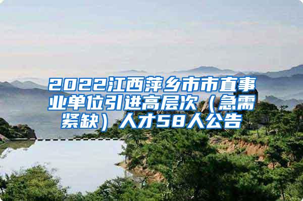 2022江西萍乡市市直事业单位引进高层次（急需紧缺）人才58人公告