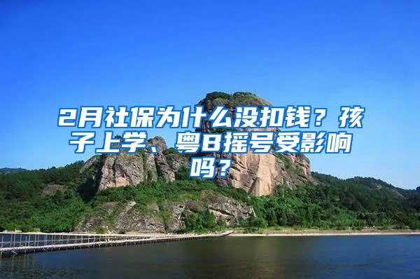 2月社保为什么没扣钱？孩子上学、粤B摇号受影响吗？