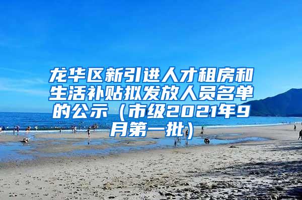 龙华区新引进人才租房和生活补贴拟发放人员名单的公示（市级2021年9月第一批）