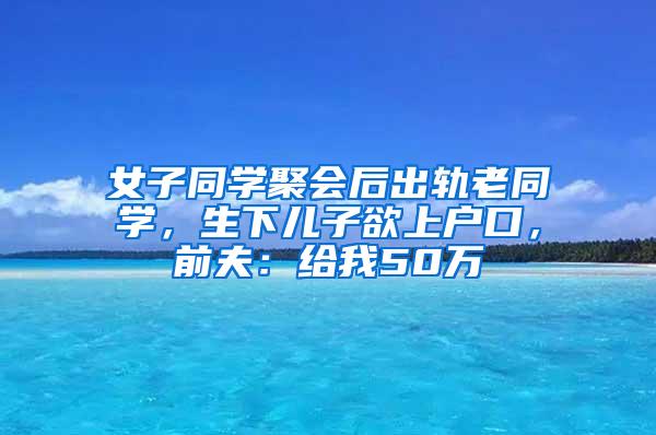 女子同学聚会后出轨老同学，生下儿子欲上户口，前夫：给我50万