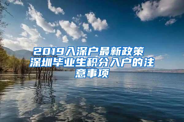 2019入深户最新政策 深圳毕业生积分入户的注意事项