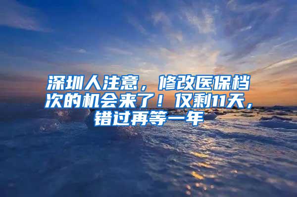 深圳人注意，修改医保档次的机会来了！仅剩11天，错过再等一年