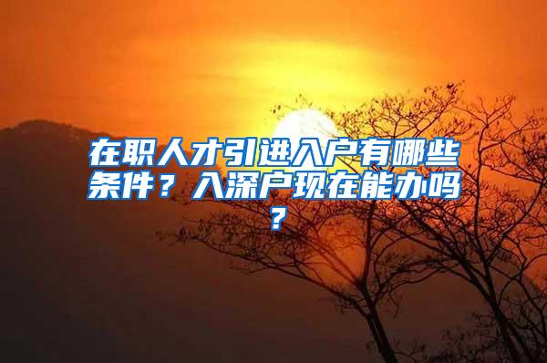 在职人才引进入户有哪些条件？入深户现在能办吗？