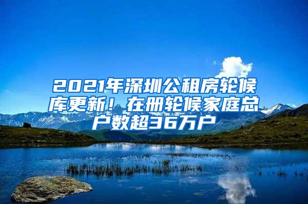 2021年深圳公租房轮候库更新！在册轮候家庭总户数超36万户