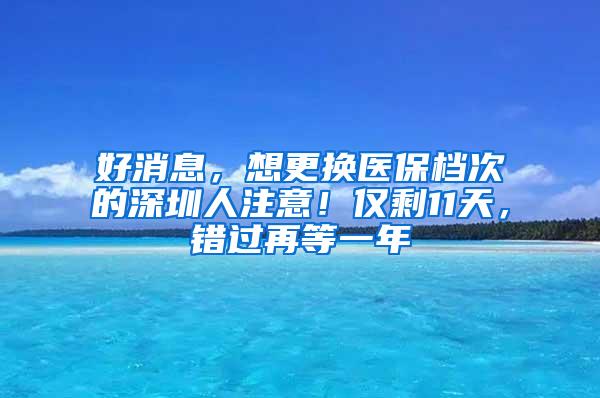 好消息，想更换医保档次的深圳人注意！仅剩11天，错过再等一年